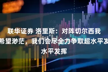 联华证券 洛里斯：对阵切尔西我们希望渺茫，我们会尽全力争取超水平发挥