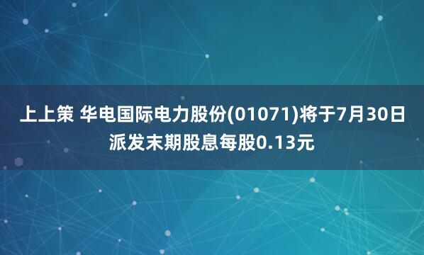 上上策 华电国际电力股份(01071)将于7月30日派发末期股息每股0.13元