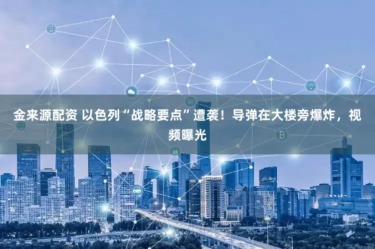 金来源配资 以色列“战略要点”遭袭！导弹在大楼旁爆炸，视频曝光