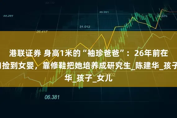 港联证券 身高1米的“袖珍爸爸”：26年前在家门口捡到女婴，靠修鞋把她培养成研究生_陈建华_孩子_女儿