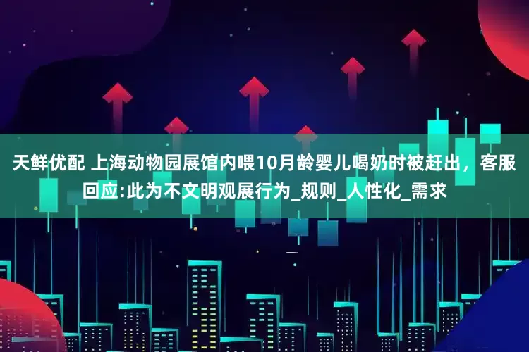 天鲜优配 上海动物园展馆内喂10月龄婴儿喝奶时被赶出，客服回应:此为不文明观展行为_规则_人性化_需求