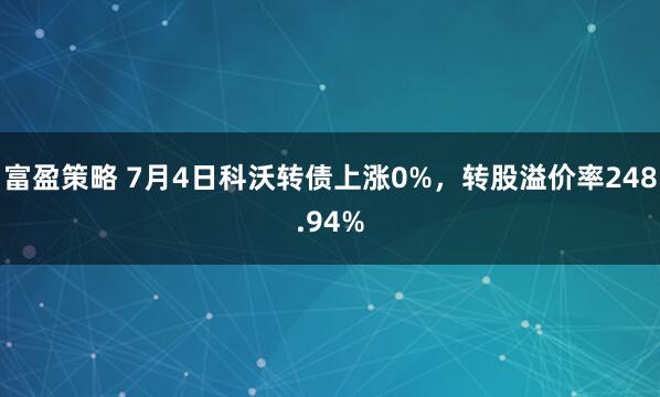 富盈策略 7月4日科沃转债上涨0%，转股溢价率248.94%