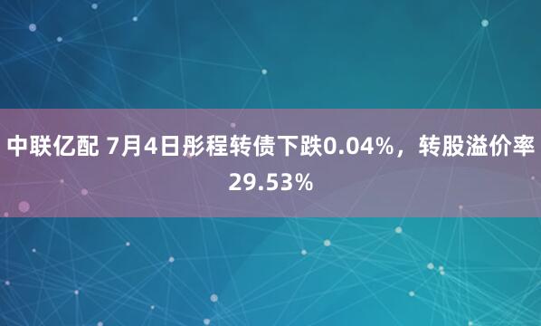 中联亿配 7月4日彤程转债下跌0.04%，转股溢价率29.53%
