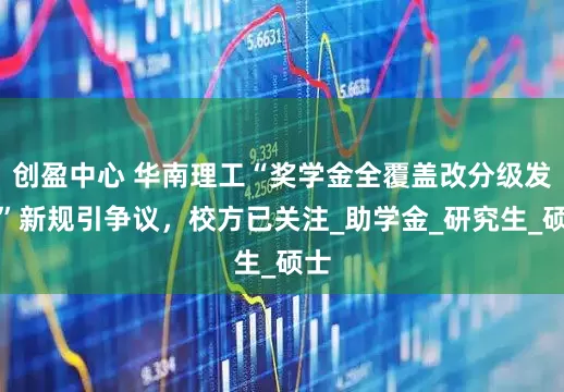 创盈中心 华南理工“奖学金全覆盖改分级发放”新规引争议，校方已关注_助学金_研究生_硕士