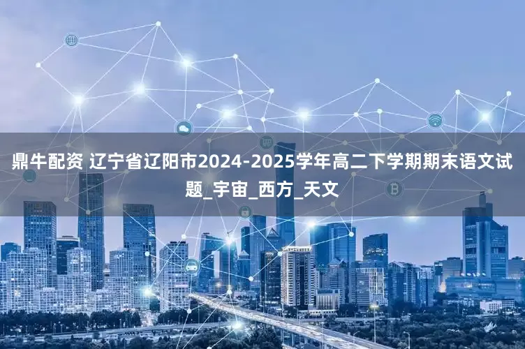 鼎牛配资 辽宁省辽阳市2024-2025学年高二下学期期末语文试题_宇宙_西方_天文