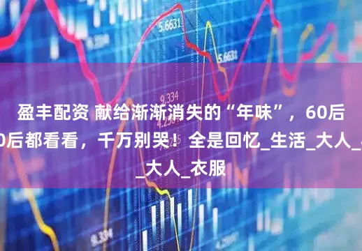 盈丰配资 献给渐渐消失的“年味”，60后、70后都看看，千万别哭！全是回忆_生活_大人_衣服