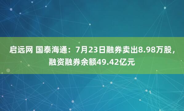 启远网 国泰海通：7月23日融券卖出8.98万股，融资融券余额49.42亿元