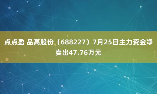 点点盈 品高股份（688227）7月25日主力资金净卖出47.76万元