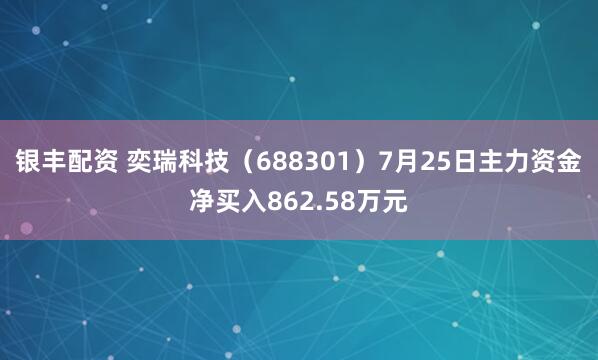 银丰配资 奕瑞科技（688301）7月25日主力资金净买入862.58万元