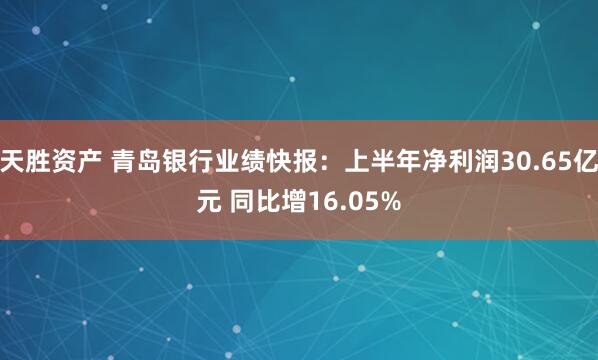 天胜资产 青岛银行业绩快报：上半年净利润30.65亿元 同比增16.05%
