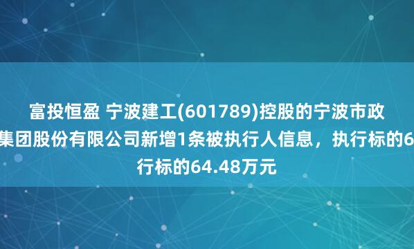 富投恒盈 宁波建工(601789)控股的宁波市政工程建设集团股份有限公司新增1条被执行人信息，执行标的64.48万元