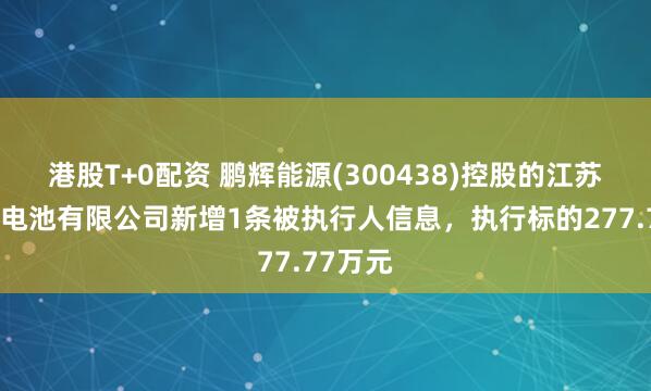 港股T+0配资 鹏辉能源(300438)控股的江苏天辉锂电池有限公司新增1条被执行人信息，执行标的277.77万元