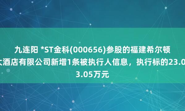 九连阳 *ST金科(000656)参股的福建希尔顿假日大酒店有限公司新增1条被执行人信息，执行标的23.05万元