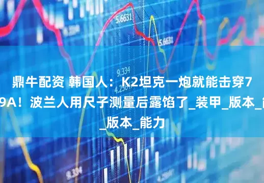 鼎牛配资 韩国人：K2坦克一炮就能击穿7辆99A！波兰人用尺子测量后露馅了_装甲_版本_能力