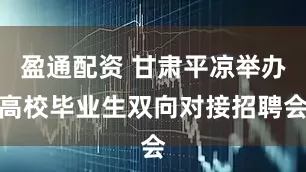 盈通配资 甘肃平凉举办高校毕业生双向对接招聘会