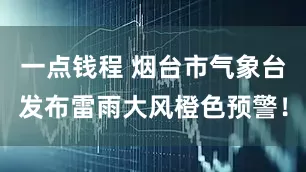 一点钱程 烟台市气象台发布雷雨大风橙色预警！