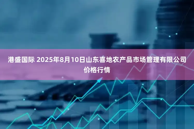 港盛国际 2025年8月10日山东喜地农产品市场管理有限公司价格行情