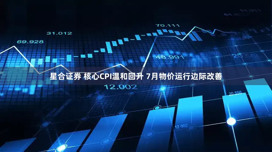 星合证券 核心CPI温和回升 7月物价运行边际改善