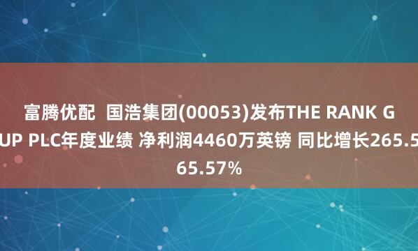 富腾优配  国浩集团(00053)发布THE RANK GROUP PLC年度业绩 净利润4460万英镑 同比增长265.57%