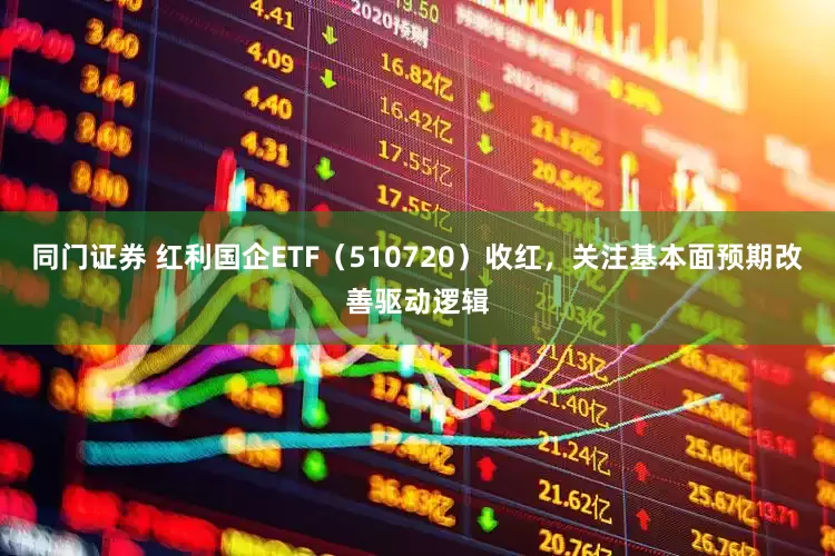 同门证券 红利国企ETF（510720）收红，关注基本面预期改善驱动逻辑