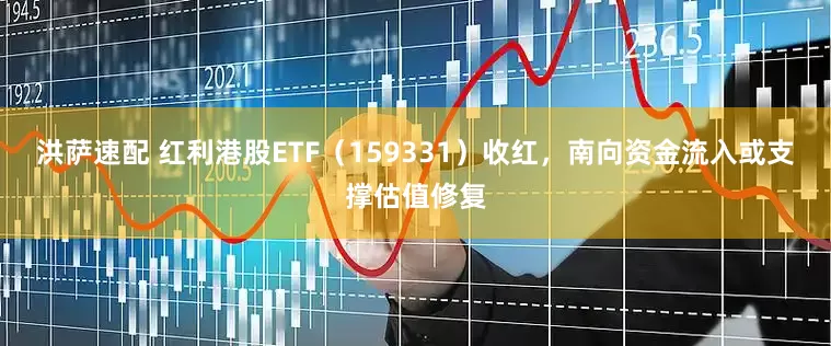 洪萨速配 红利港股ETF（159331）收红，南向资金流入或支撑估值修复