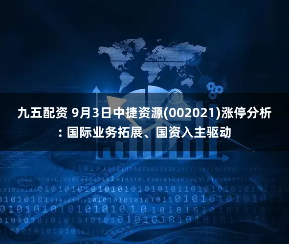 九五配资 9月3日中捷资源(002021)涨停分析: 国际业务拓展、国资入主驱动
