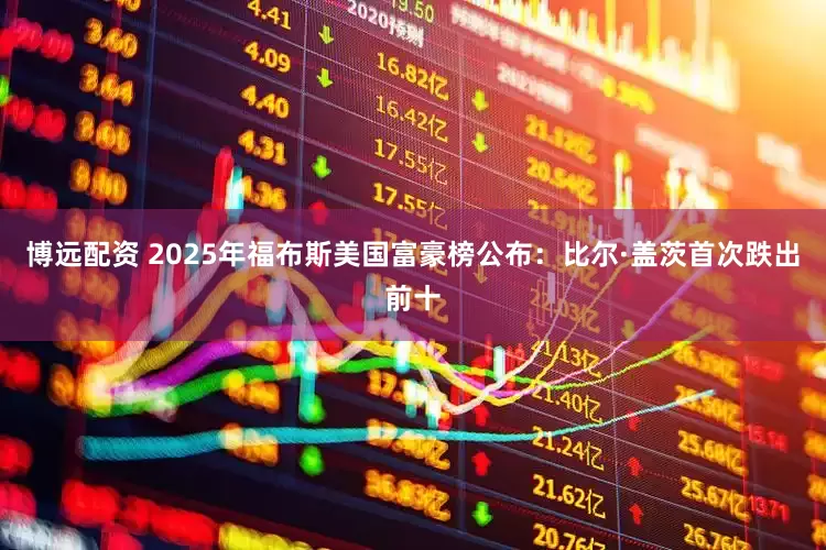 博远配资 2025年福布斯美国富豪榜公布：比尔·盖茨首次跌出前十