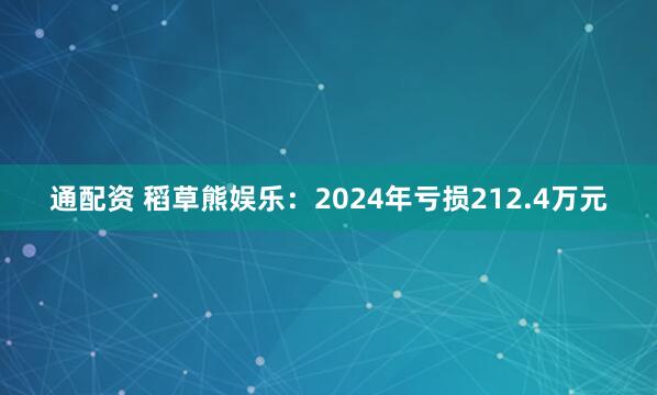 通配资 稻草熊娱乐：2024年亏损212.4万元