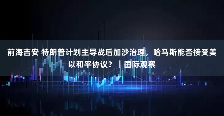 前海吉安 特朗普计划主导战后加沙治理，哈马斯能否接受美以和平协议？｜国际观察