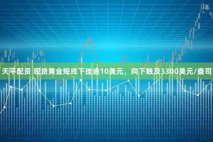 天平配资 现货黄金短线下挫逾10美元，向下触及3300美元/盎司