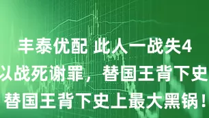 丰泰优配 此人一战失45万大军，以战死谢罪，替国王背下史上最大黑锅！