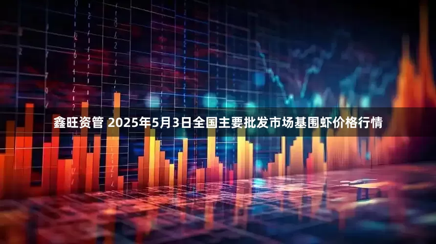 鑫旺资管 2025年5月3日全国主要批发市场基围虾价格行情