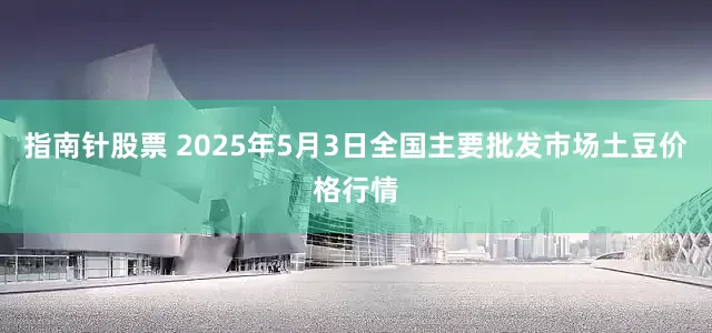 指南针股票 2025年5月3日全国主要批发市场土豆价格行情