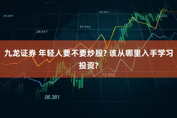 九龙证券 年轻人要不要炒股? 该从哪里入手学习投资?