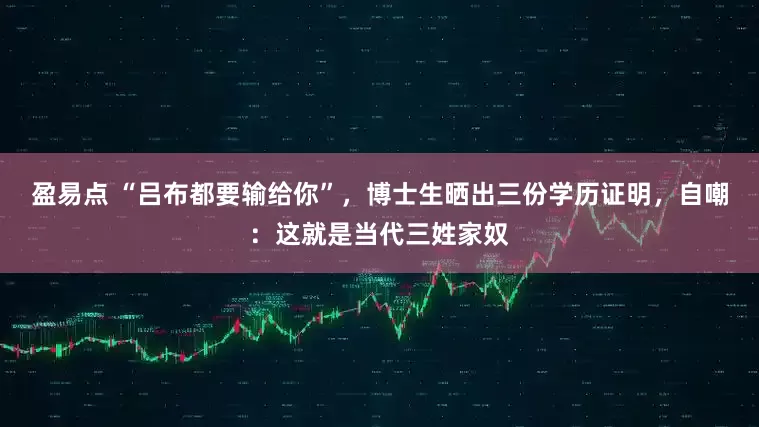 盈易点 “吕布都要输给你”，博士生晒出三份学历证明，自嘲：这就是当代三姓家奴