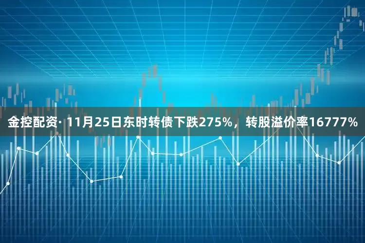 金控配资· 11月25日东时转债下跌275%，转股溢价率16777%