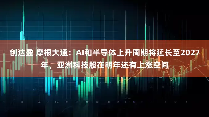 创达盈 摩根大通：AI和半导体上升周期将延长至2027年，亚洲科技股在明年还有上涨空间