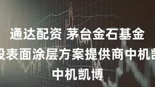 通达配资 茅台金石基金入股表面涂层方案提供商中机凯博