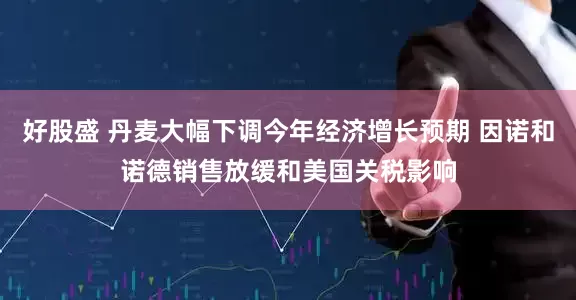 好股盛 丹麦大幅下调今年经济增长预期 因诺和诺德销售放缓和美国关税影响