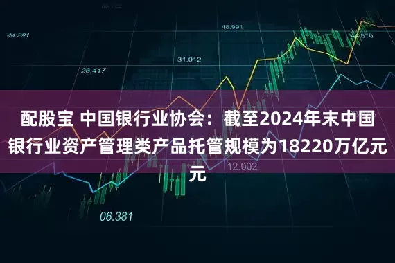 配股宝 中国银行业协会：截至2024年末中国银行业资产管理类产品托管规模为18220万亿元