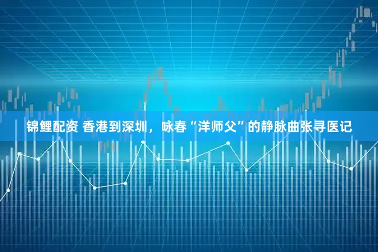 锦鲤配资 香港到深圳，咏春“洋师父”的静脉曲张寻医记